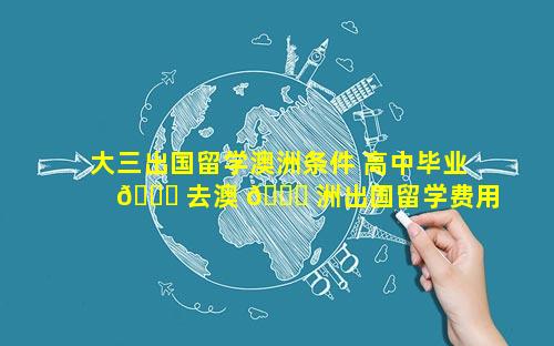 大三出国留学澳洲条件 高中毕业 🍁 去澳 🐒 洲出国留学费用
